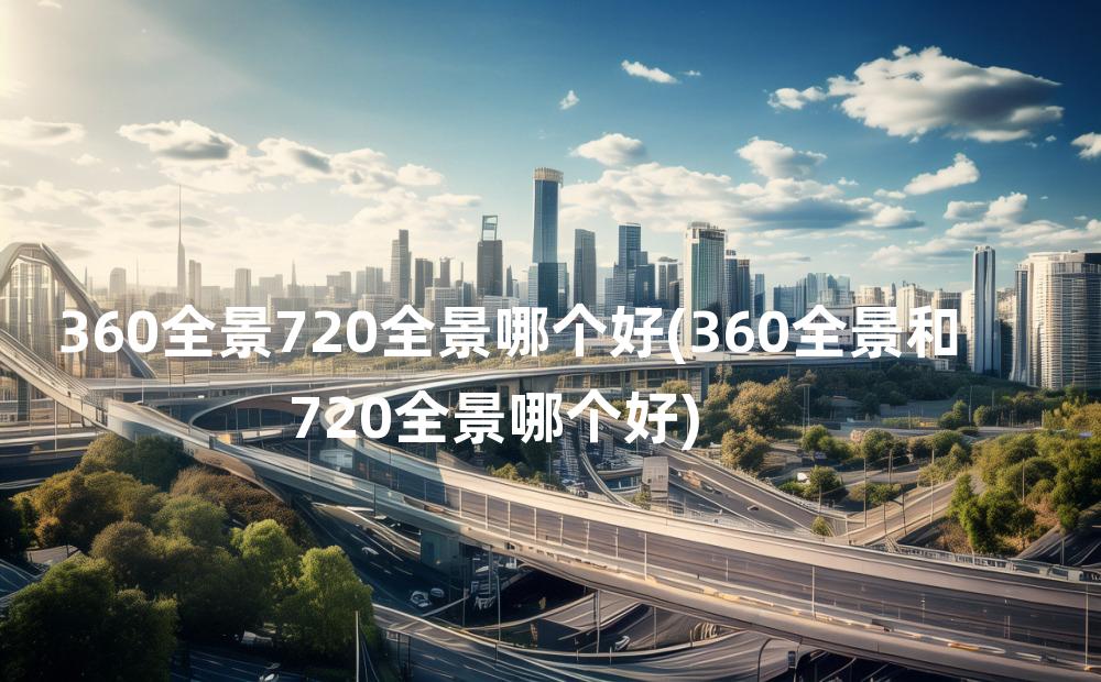 360全景720全景哪个好(360全景和720全景哪个好)