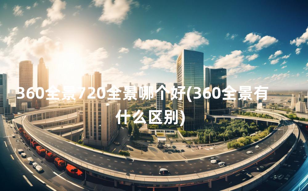 360全景720全景哪个好(360全景有什么区别)