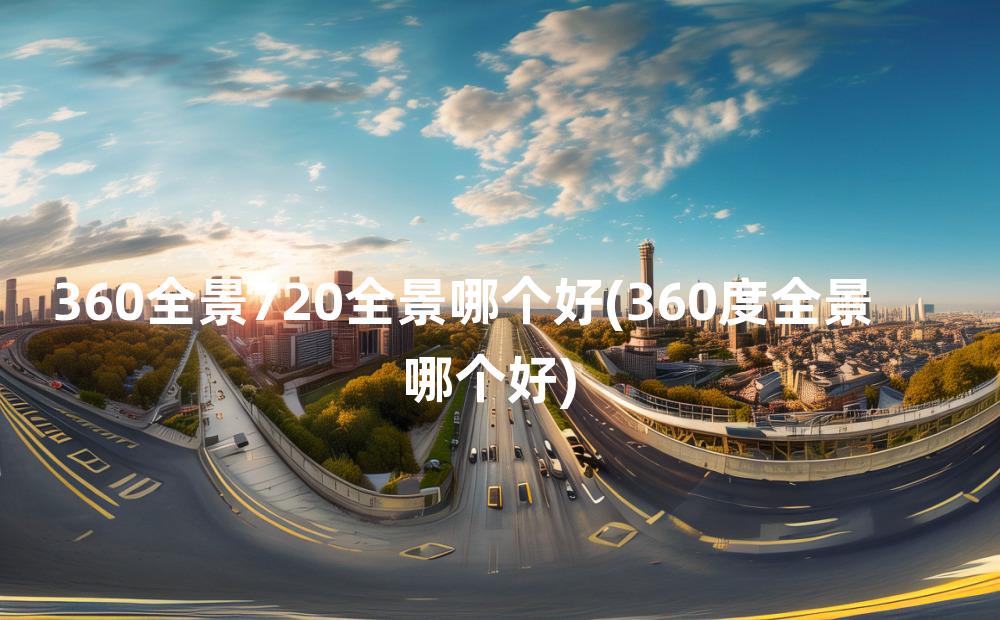 360全景720全景哪个好(360度全景哪个好)