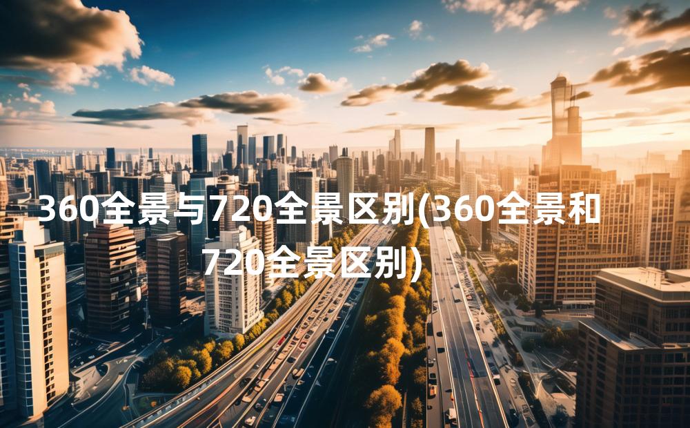 360全景与720全景区别(360全景和720全景区别)