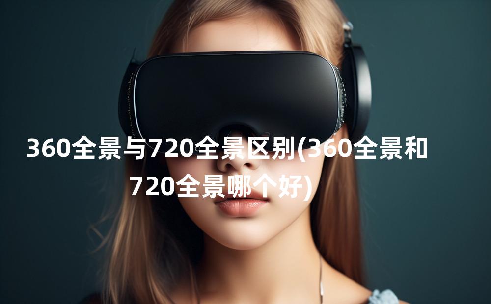 360全景与720全景区别(360全景和720全景哪个好)