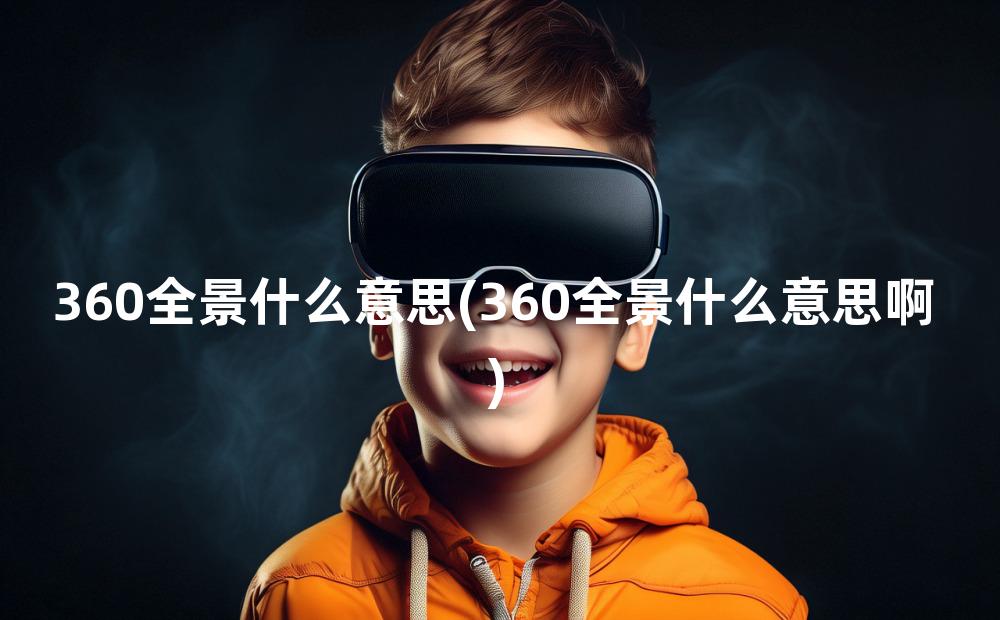 360全景什么意思(360全景什么意思啊)