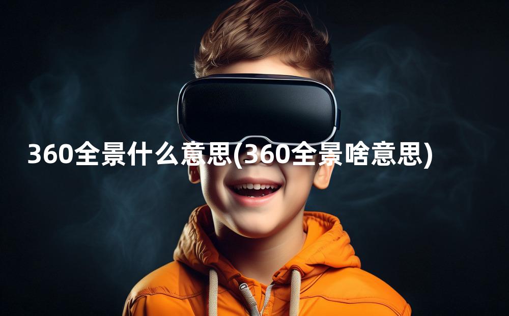 360全景什么意思(360全景啥意思)