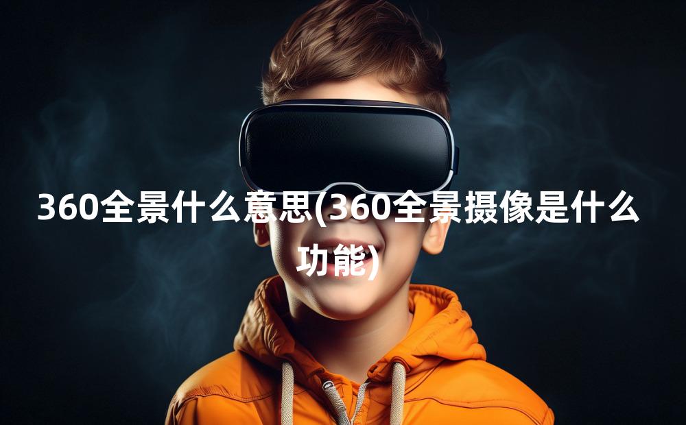 360全景什么意思(360全景摄像是什么功能)