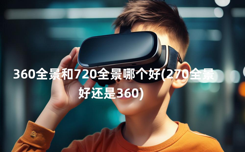 360全景和720全景哪个好(270全景好还是360)