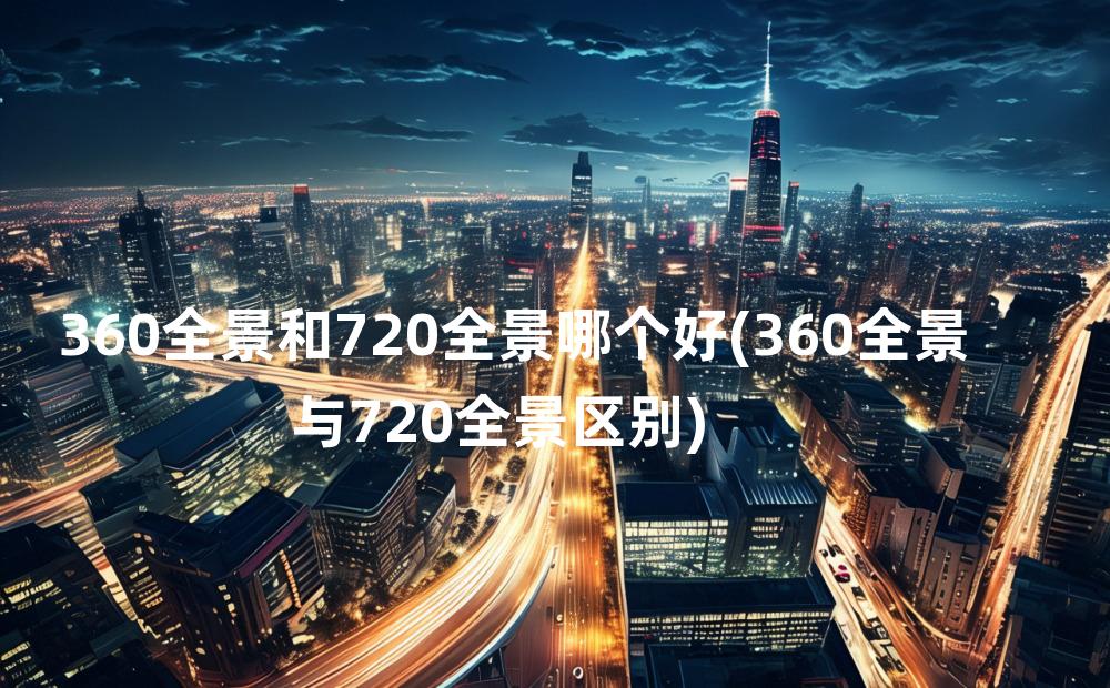 360全景和720全景哪个好(360全景与720全景区别)