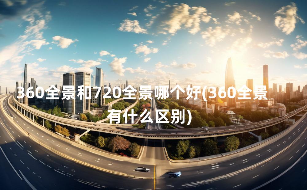 360全景和720全景哪个好(360全景有什么区别)