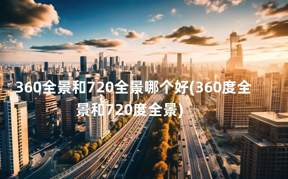 360全景和720全景哪个好(360度全景和720度全景)