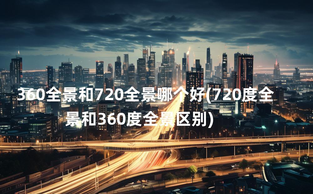 360全景和720全景哪个好(720度全景和360度全景区别)