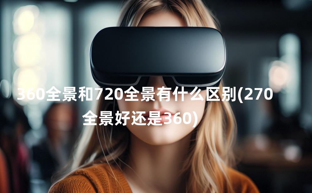 360全景和720全景有什么区别(270全景好还是360)