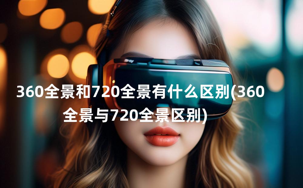 360全景和720全景有什么区别(360全景与720全景区别)