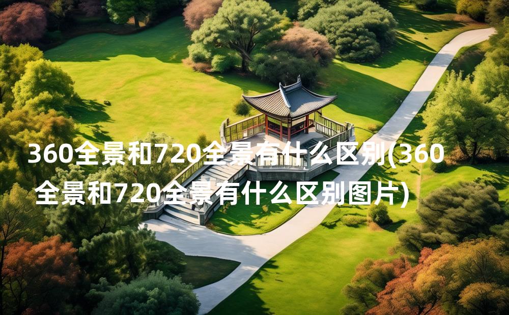 360全景和720全景有什么区别(360全景和720全景有什么区别图片)