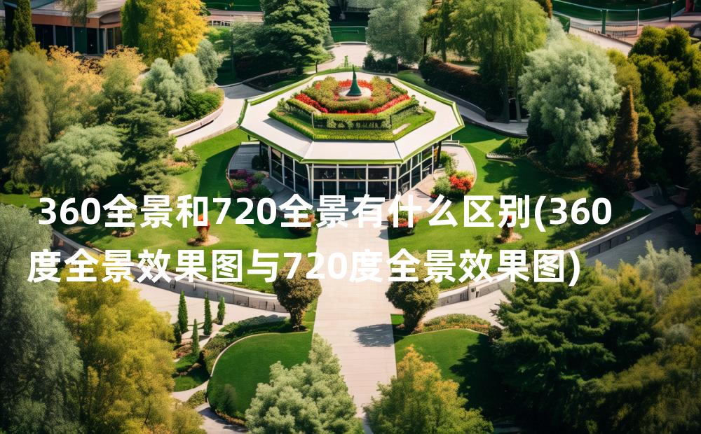 360全景和720全景有什么区别(360度全景效果图与720度全景效果图)