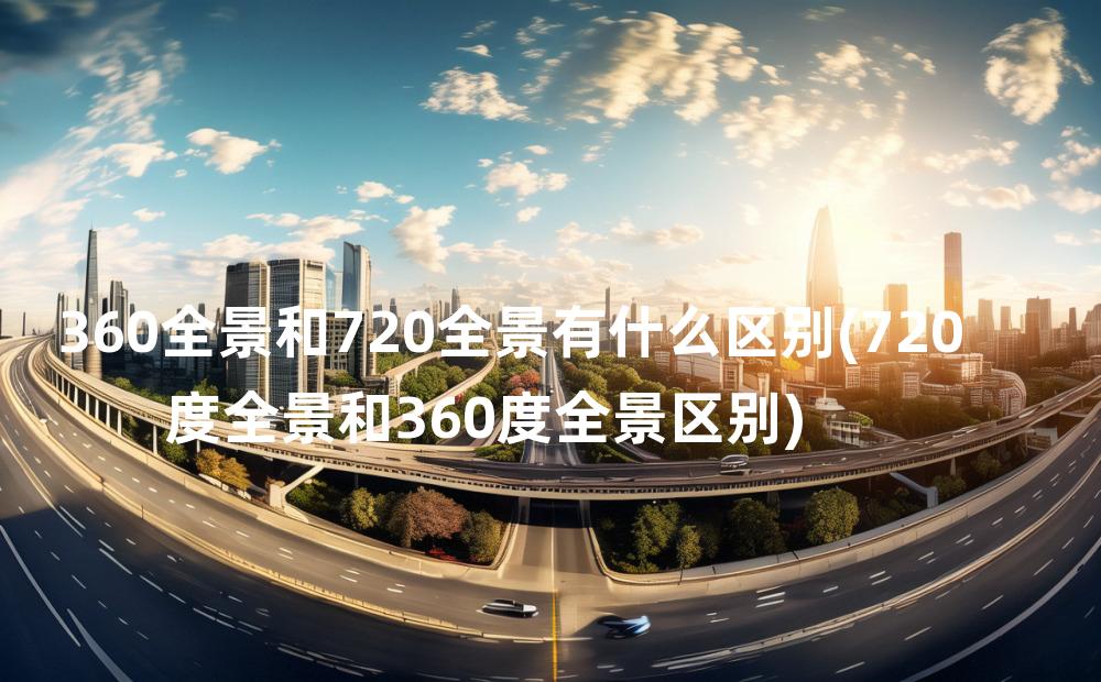 360全景和720全景有什么区别(720度全景和360度全景区别)