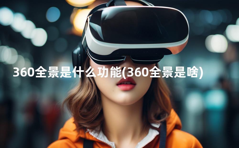 360全景是什么功能(360全景是啥)