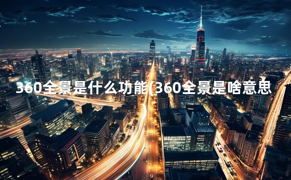 360全景是什么功能(360全景是啥意思)