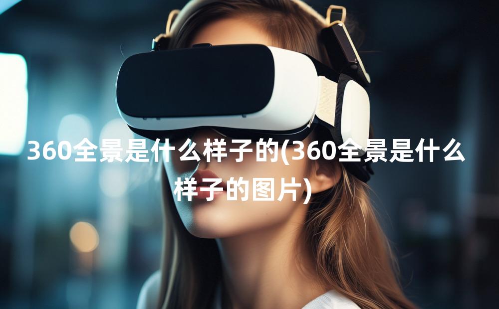 360全景是什么样子的(360全景是什么样子的图片)