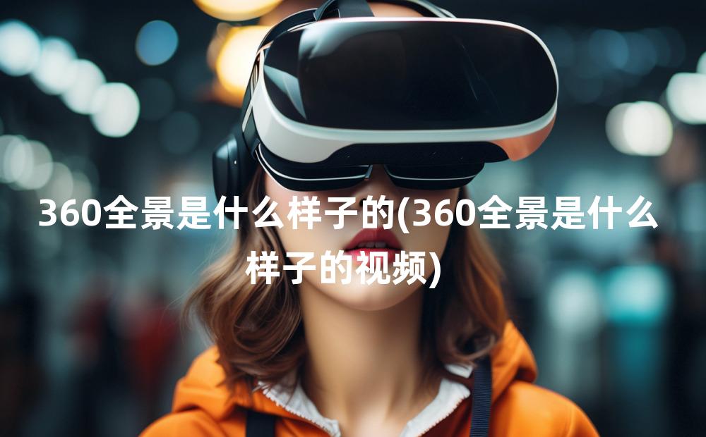 360全景是什么样子的(360全景是什么样子的视频)