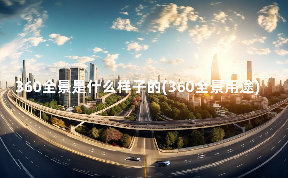 360全景是什么样子的(360全景用途)