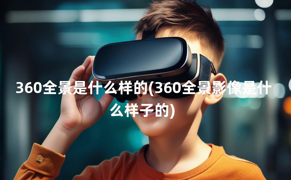 360全景是什么样的(360全景影像是什么样子的)