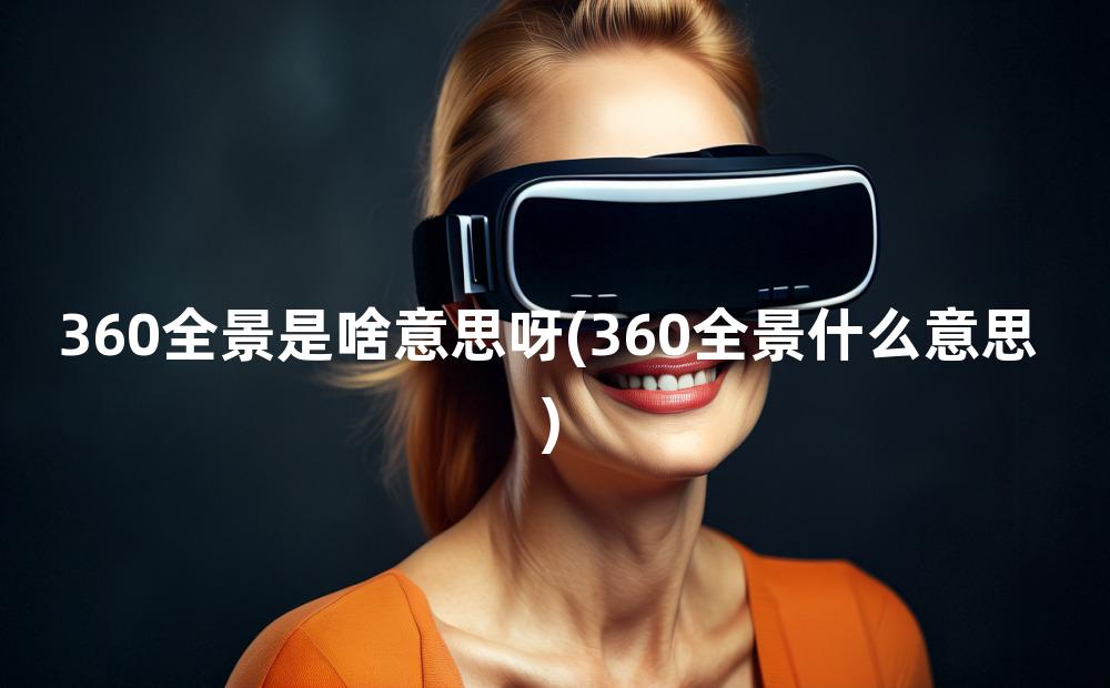 360全景是啥意思呀(360全景什么意思)