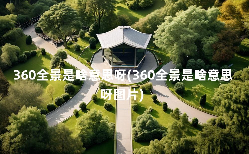 360全景是啥意思呀(360全景是啥意思呀图片)