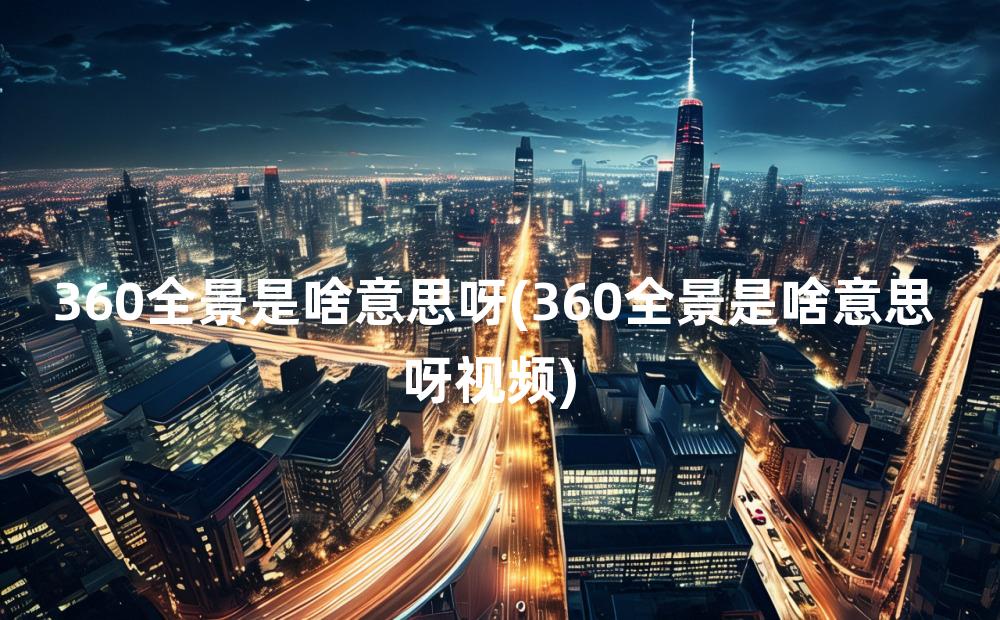 360全景是啥意思呀(360全景是啥意思呀视频)