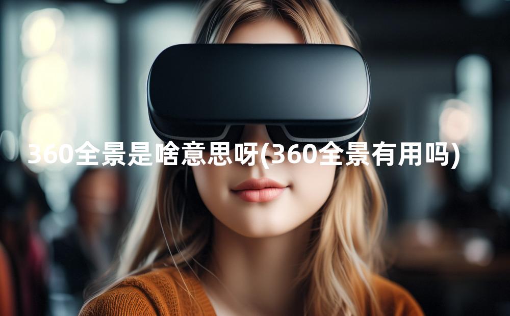 360全景是啥意思呀(360全景有用吗)