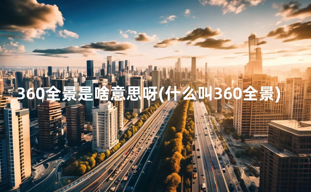 360全景是啥意思呀(什么叫360全景)