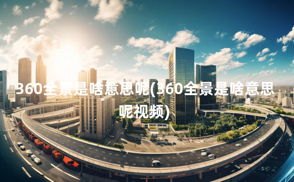 360全景是啥意思呢(360全景是啥意思呢视频)