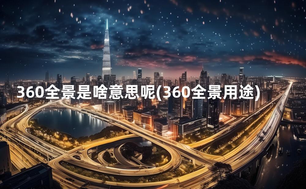 360全景是啥意思呢(360全景用途)