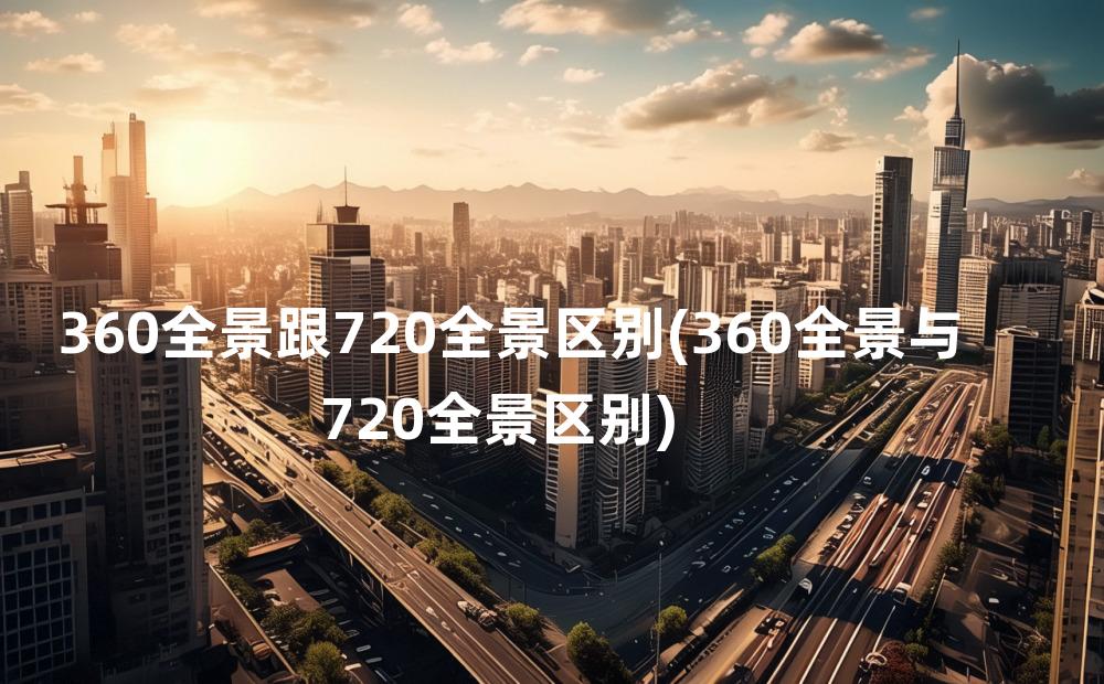 360全景跟720全景区别(360全景与720全景区别)