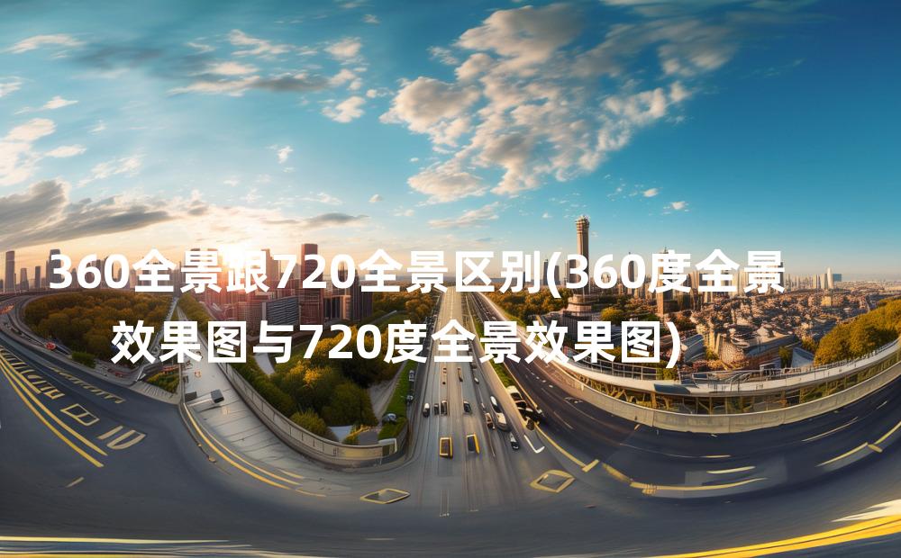 360全景跟720全景区别(360度全景效果图与720度全景效果图)