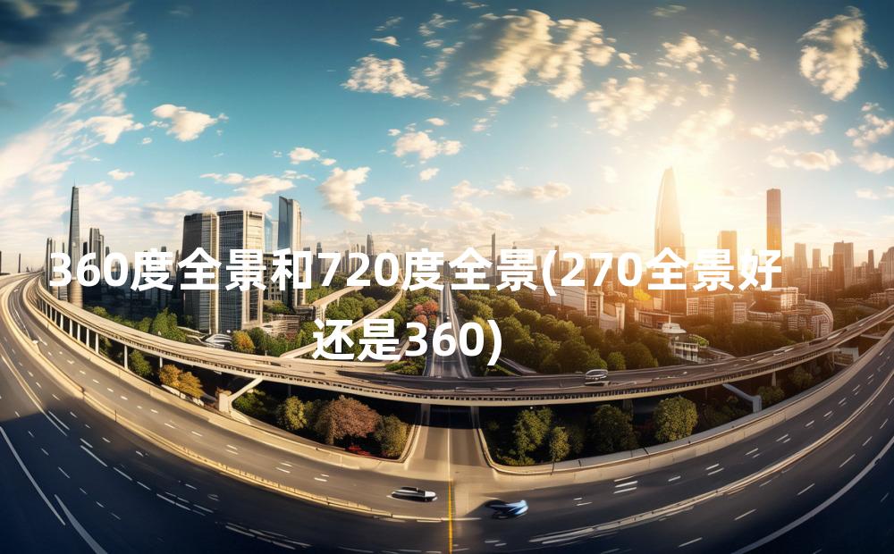 360度全景和720度全景(270全景好还是360)