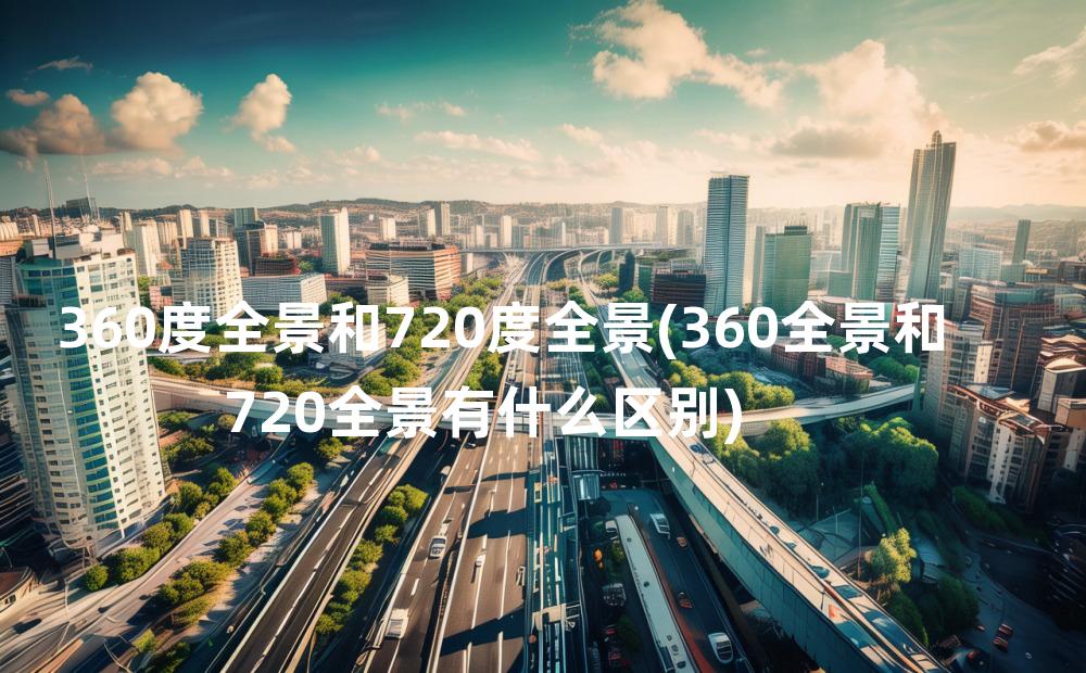 360度全景和720度全景(360全景和720全景有什么区别)