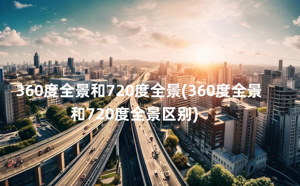 360度全景和720度全景(360度全景和720度全景区别)