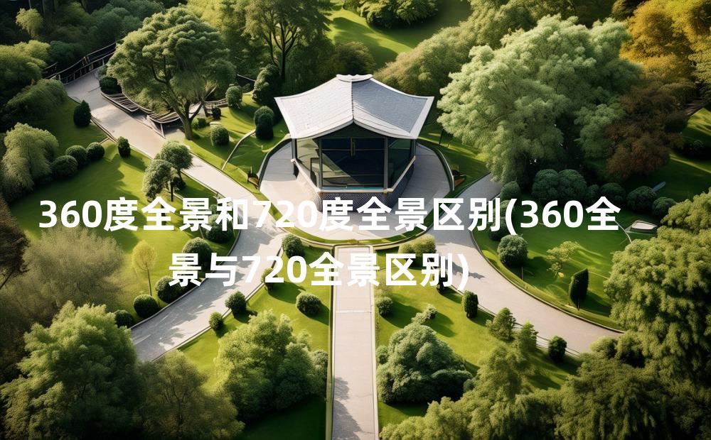 360度全景和720度全景区别(360全景与720全景区别)