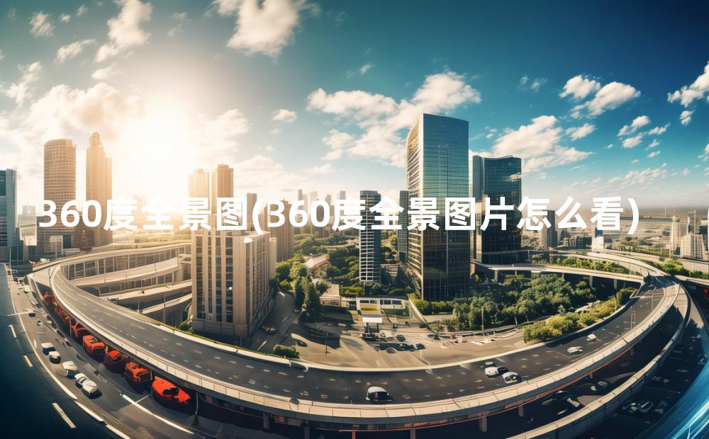 360度全景图(360度全景图片怎么看)