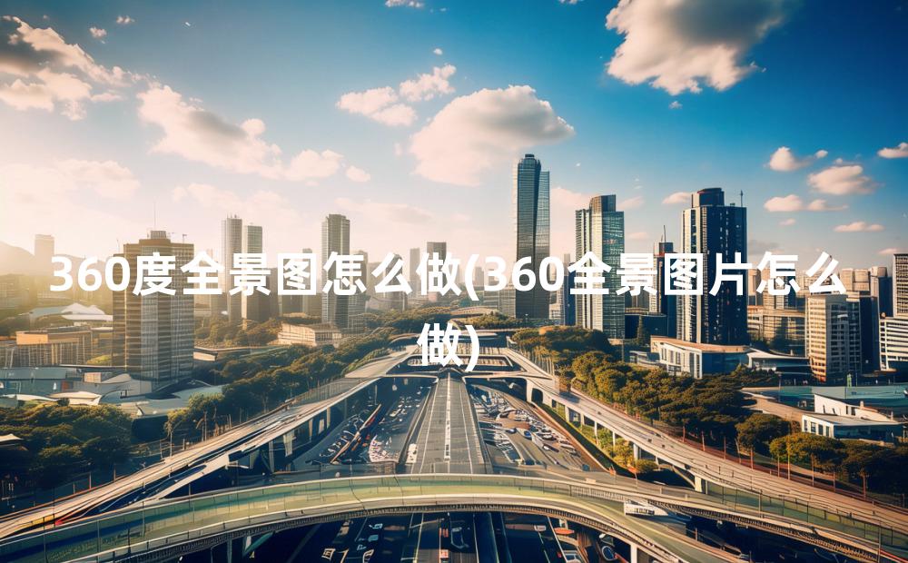 360度全景图怎么做(360全景图片怎么做)