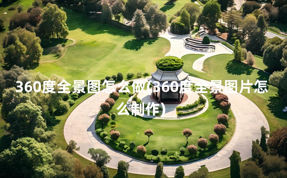 360度全景图怎么做(360度全景图片怎么制作)