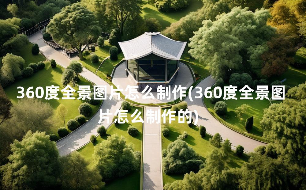 360度全景图片怎么制作(360度全景图片怎么制作的)