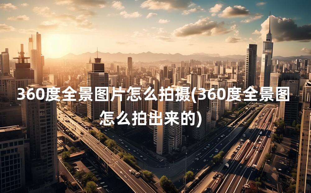 360度全景图片怎么拍摄(360度全景图怎么拍出来的)