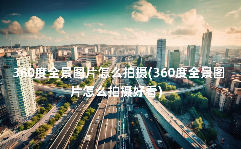 360度全景图片怎么拍摄(360度全景图片怎么拍摄好看)