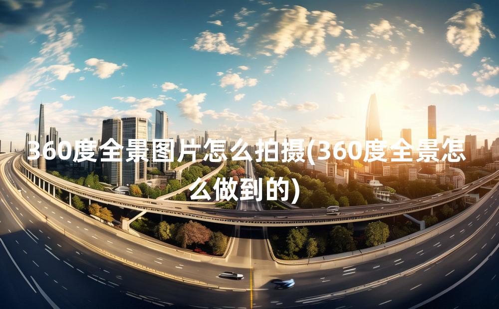 360度全景图片怎么拍摄(360度全景怎么做到的)