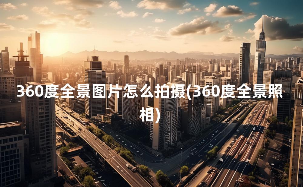 360度全景图片怎么拍摄(360度全景照相)