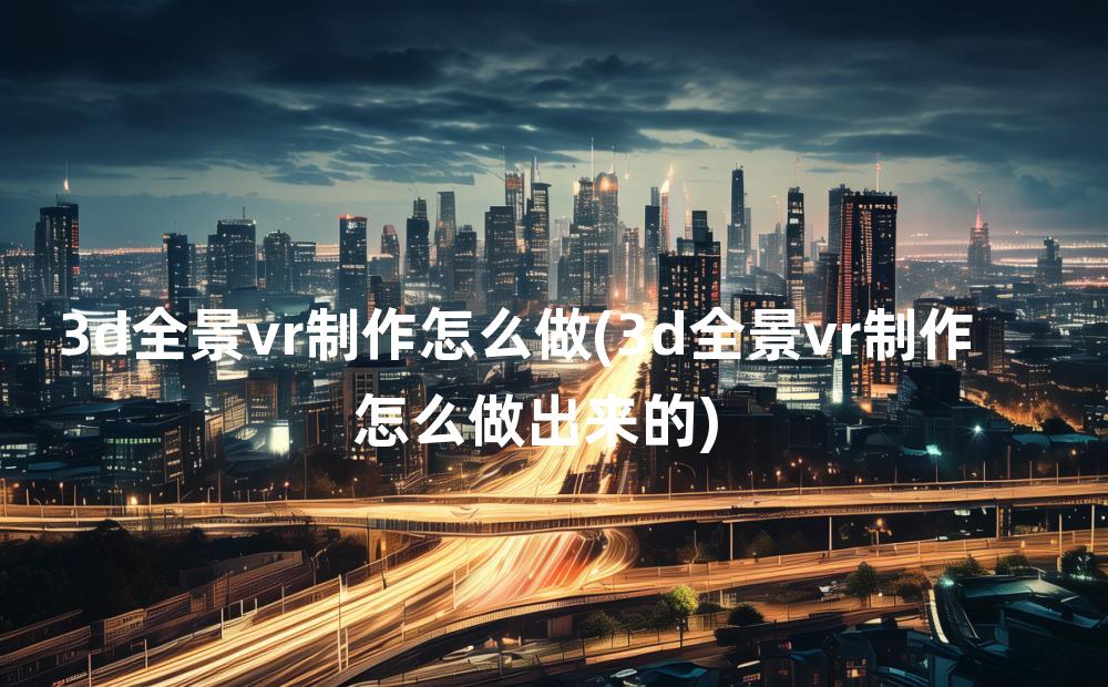 3d全景vr制作怎么做(3d全景vr制作怎么做出来的)