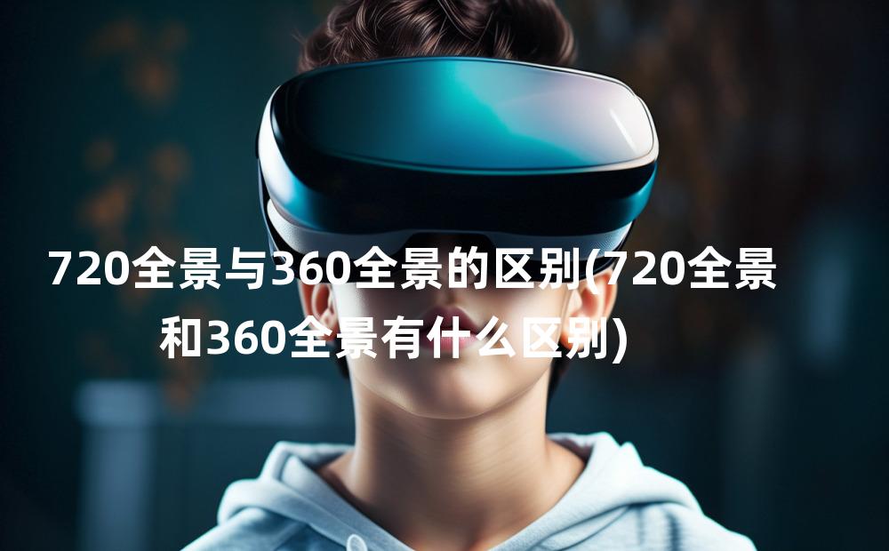 720全景与360全景的区别(720全景和360全景有什么区别)