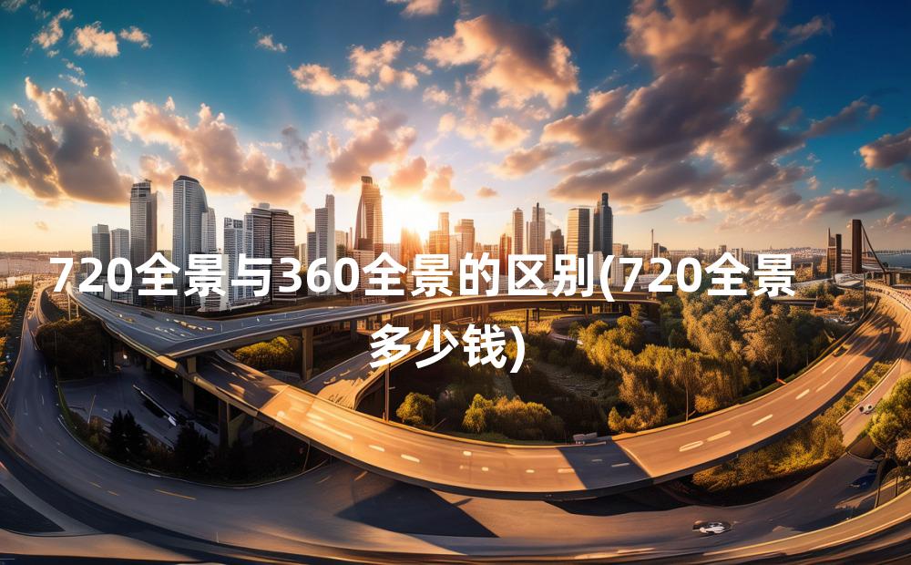 720全景与360全景的区别(720全景多少钱)