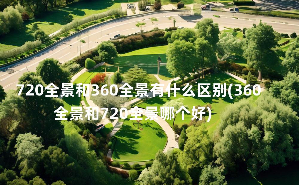 720全景和360全景有什么区别(360全景和720全景哪个好)