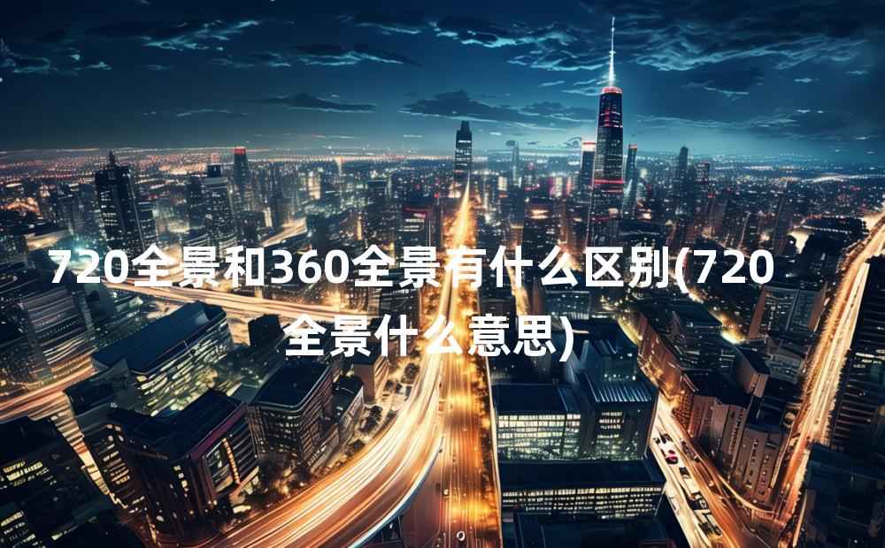 720全景和360全景有什么区别(720全景什么意思)